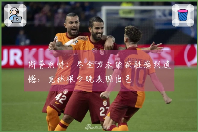 斯普利特：尽全力未能获胜感到遗憾，克林根今晚表现出色