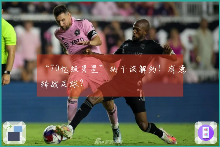 “70亿级男星”纳干诺解约！有意转战足球？