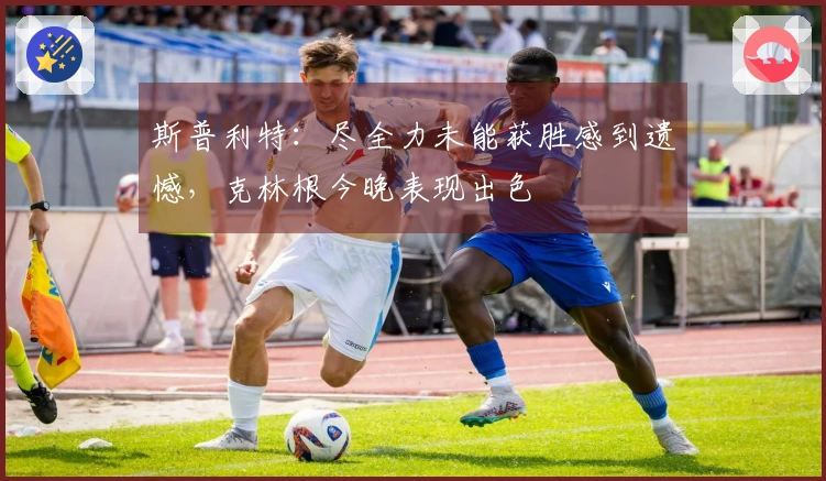 斯普利特：尽全力未能获胜感到遗憾，克林根今晚表现出色