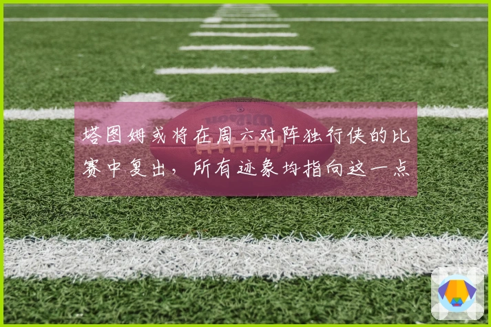 塔图姆或将在周六对阵独行侠的比赛中复出，所有迹象均指向这一点