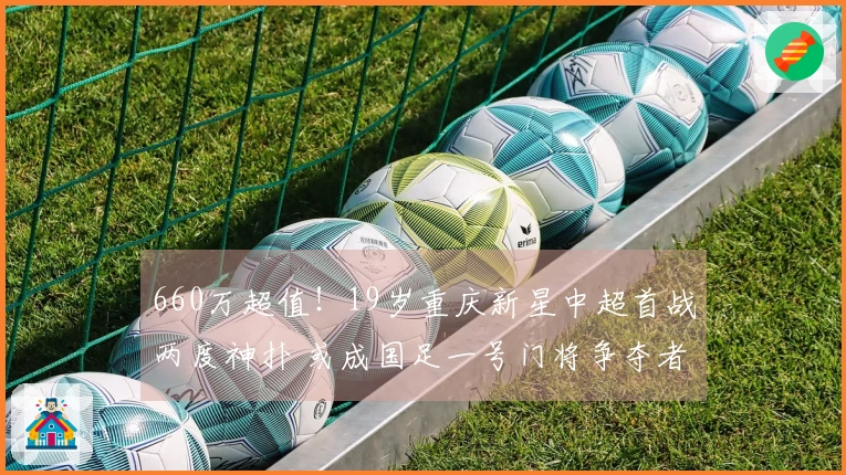 660万超值！19岁重庆新星中超首战两度神扑 或成国足一号门将争夺者