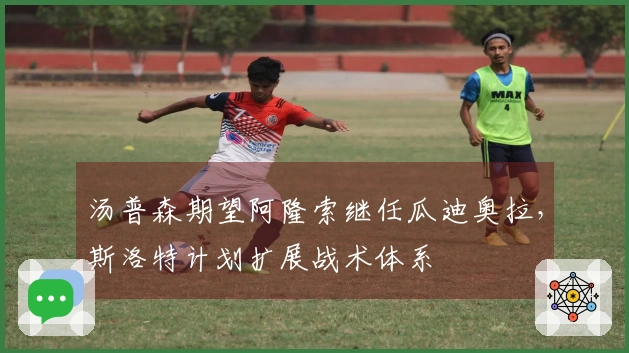 汤普森期望阿隆索继任瓜迪奥拉，斯洛特计划扩展战术体系