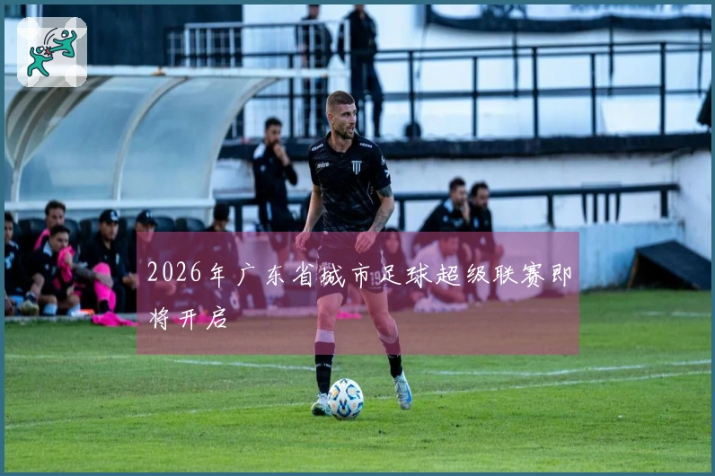 2026年广东省城市足球超级联赛即将开启