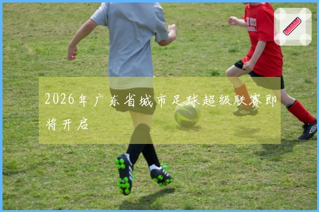2026年广东省城市足球超级联赛即将开启