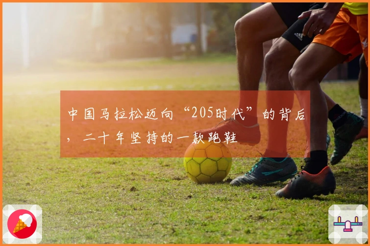 中国马拉松迈向“205时代”的背后，二十年坚持的一款跑鞋