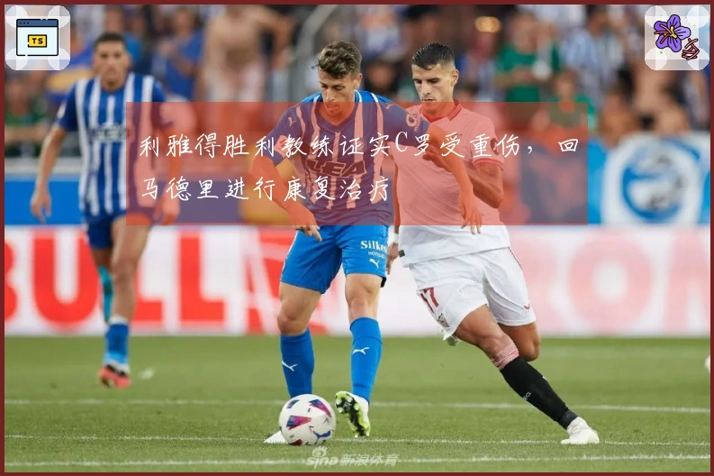 利雅得胜利教练证实C罗受重伤，回马德里进行康复治疗