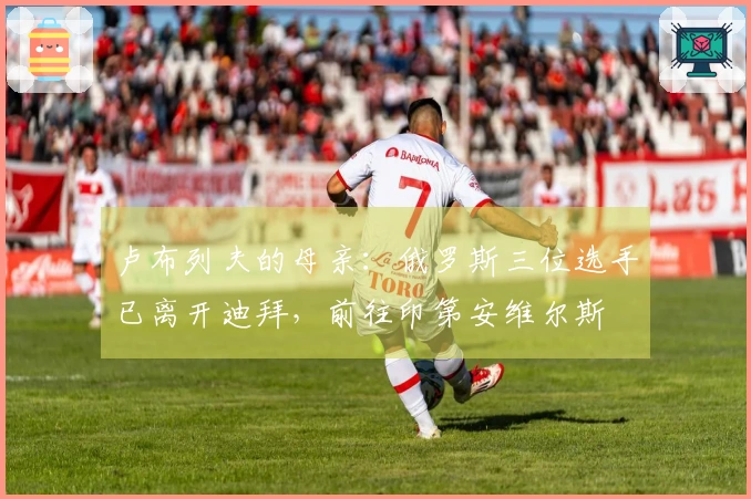 卢布列夫的母亲：俄罗斯三位选手已离开迪拜，前往印第安维尔斯