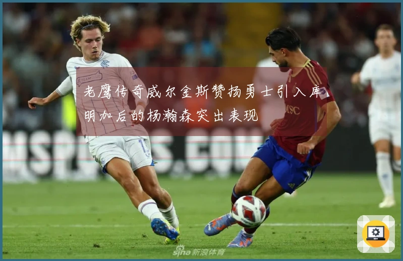 老鹰传奇威尔金斯赞扬勇士引入库明加后的杨瀚森突出表现