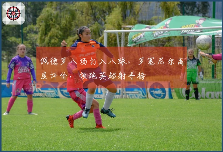 佩德罗八场打入八球，罗塞尼尔高度评价，领跑英超射手榜