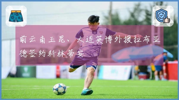 前云南玉昆、大连英博外援拉布亚德签约科林蒂安