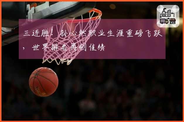 三连胜！孙心然职业生涯重磅飞跃，世界排名再创佳绩