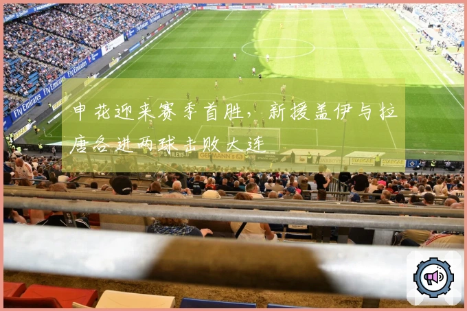 申花迎来赛季首胜，新援盖伊与拉唐各进两球击败大连