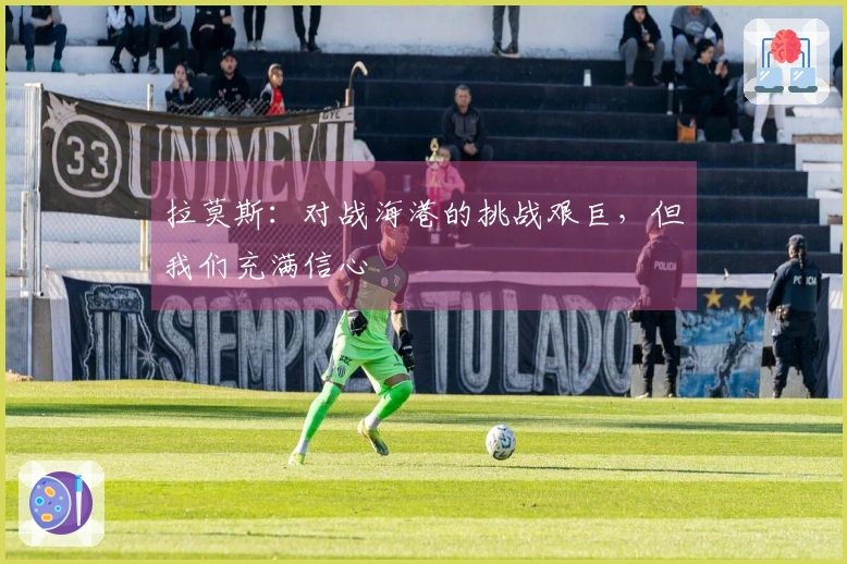 拉莫斯：对战海港的挑战艰巨，但我们充满信心