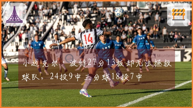 小迈克尔·波特27分13板却无法拯救球队，24投9中三分球18投7中