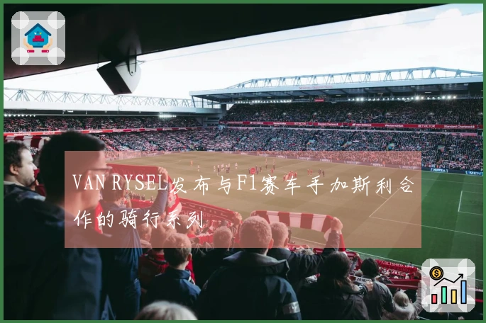 VAN RYSEL发布与F1赛车手加斯利合作的骑行系列