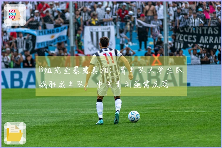 B组完全暴露真相：青年队大学生队战胜成年队，中国青训亟需反思