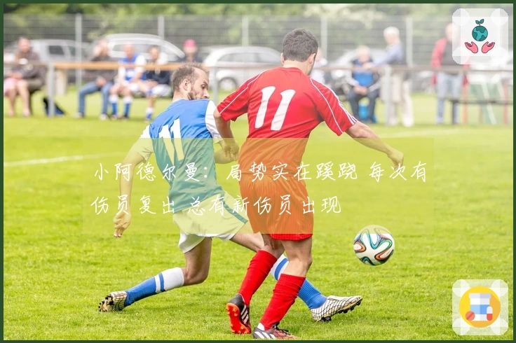 小阿德尔曼：局势实在蹊跷 每次有伤员复出 总有新伤员出现