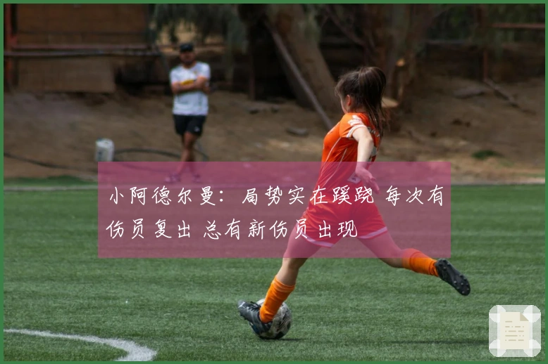 小阿德尔曼：局势实在蹊跷 每次有伤员复出 总有新伤员出现
