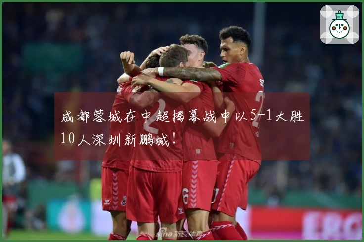 成都蓉城在中超揭幕战中以5-1大胜10人深圳新鹏城！