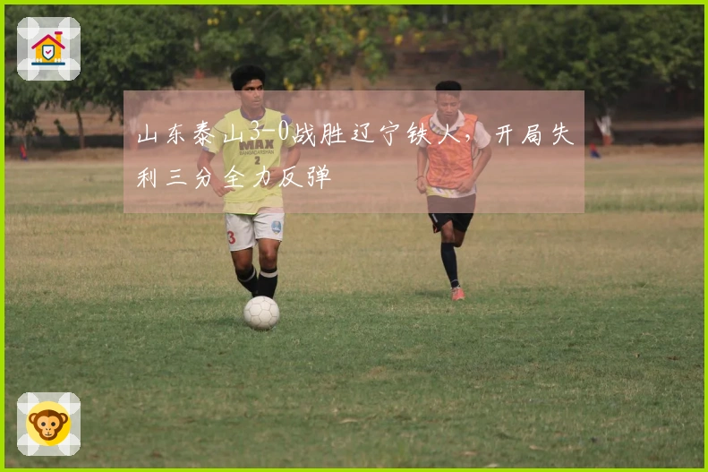 山东泰山3-0战胜辽宁铁人，开局失利三分全力反弹