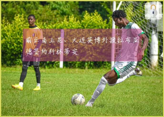 前云南玉昆、大连英博外援拉布亚德签约科林蒂安