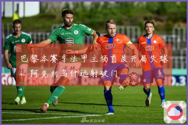 巴黎本赛季法甲主场首度开局失球，阿克利乌什远射破门