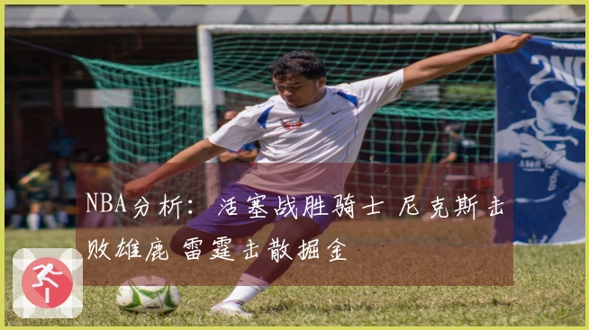 NBA分析：活塞战胜骑士 尼克斯击败雄鹿 雷霆击散掘金