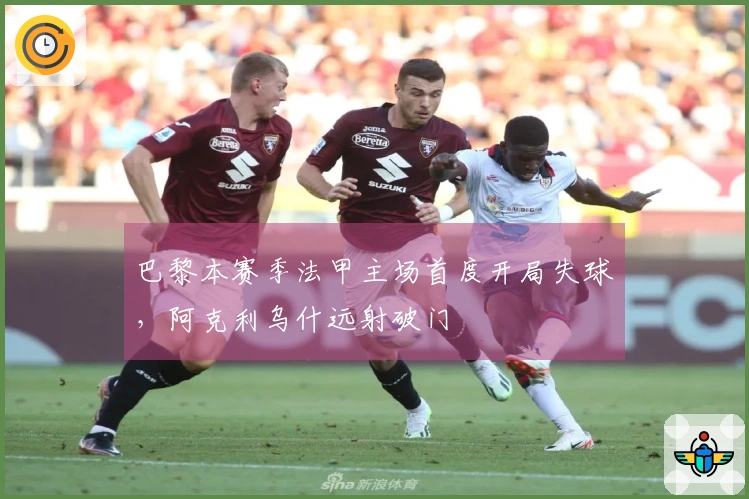 巴黎本赛季法甲主场首度开局失球，阿克利乌什远射破门