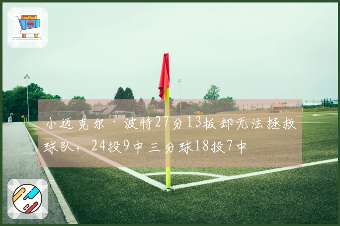 小迈克尔·波特27分13板却无法拯救球队，24投9中三分球18投7中