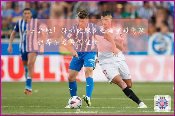 三连胜！孙心然职业生涯重磅飞跃，世界排名再创佳绩