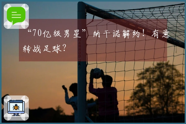 “70亿级男星”纳干诺解约！有意转战足球？